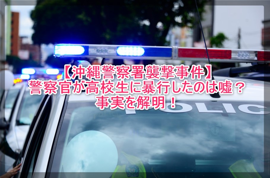 沖縄警察署襲撃事件 警察官が高校生に暴行したのは嘘 事実を解明 謎だらけの世界にhappyを