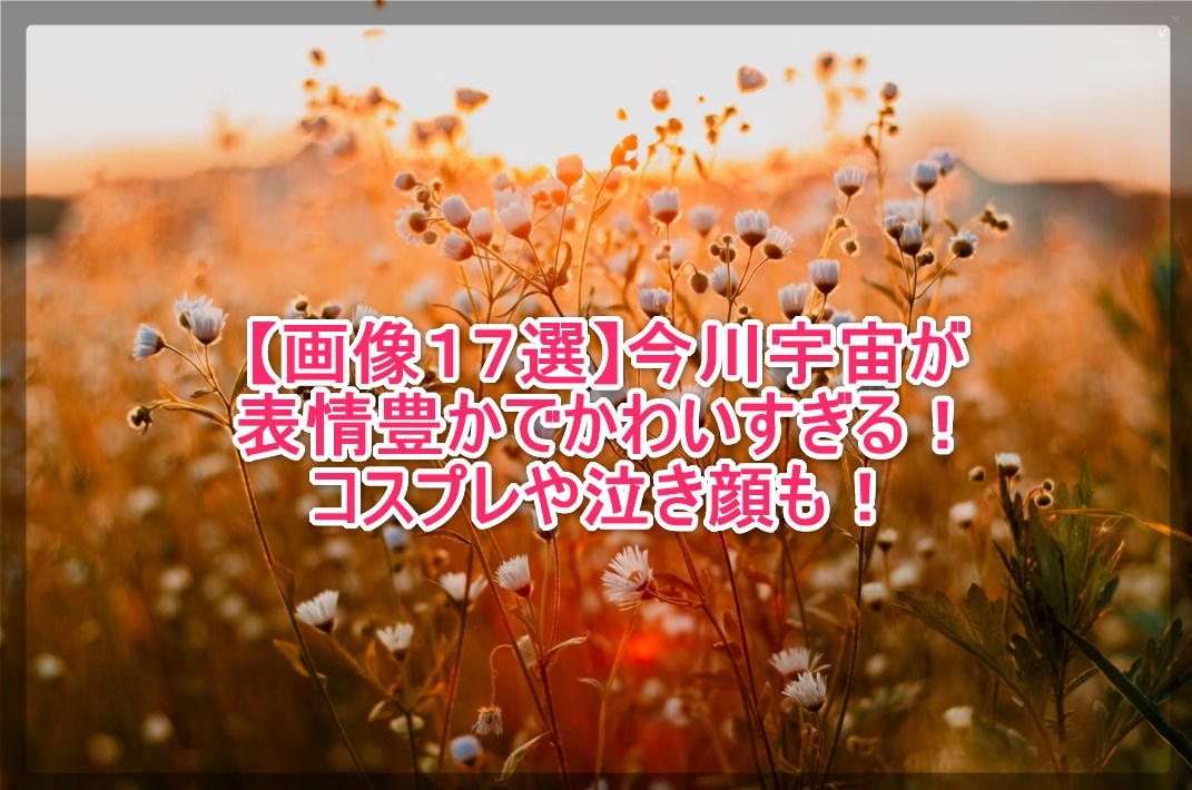 画像１７選 今川宇宙が表情豊かでかわいすぎる コスプレや泣き顔も 謎だらけの世界にhappyを